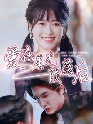 爱在星光陨落后（56集）热门短剧追不停