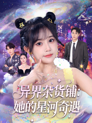 异界杂货铺_她的星河奇遇（92集）全网短剧抢先看